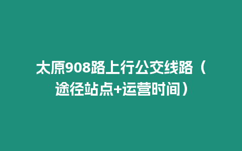 太原908路上行公交线路（途径站点+运营时间）