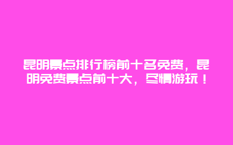 昆明景点排行榜前十名免费，昆明免费景点前十大，尽情游玩！