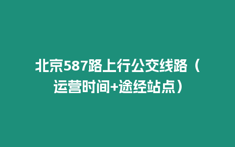 北京587路上行公交线路（运营时间+途经站点）