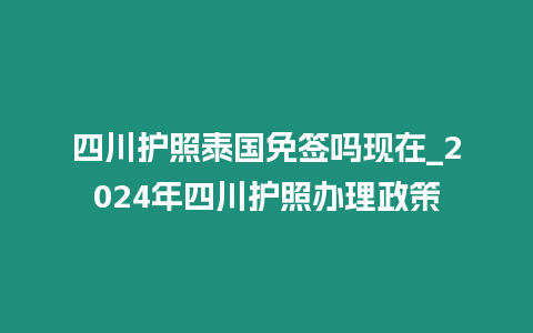 四川护照泰国免签吗现在_2024年四川护照办理政策