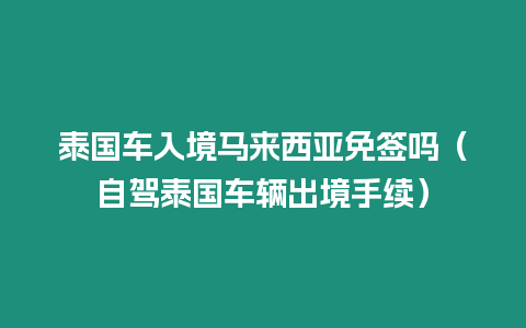 泰国车入境马来西亚免签吗（自驾泰国车辆出境手续）