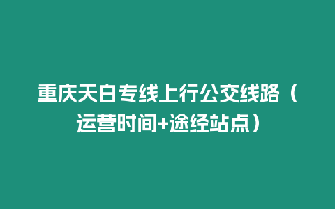 重庆天白专线上行公交线路（运营时间+途经站点）