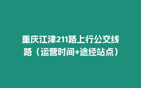 重庆江津211路上行公交线路（运营时间+途经站点）