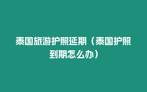 泰国旅游护照延期（泰国护照到期怎么办）