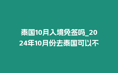 泰国10月入境免签吗_2024年10月份去泰国可以不