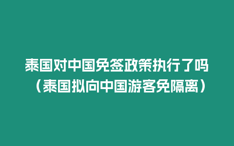 泰国对中国免签政策执行了吗（泰国拟向中国游客免隔离）