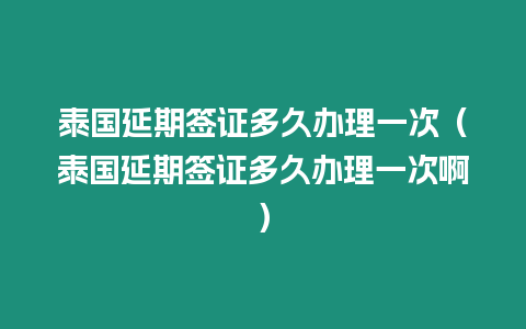 泰国延期签证多久办理一次（泰国延期签证多久办理一次啊）