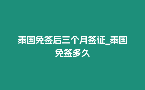 泰国免签后三个月签证_泰国免签多久