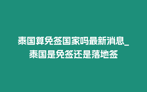 泰国算免签国家吗最新消息_泰国是免签还是落地签