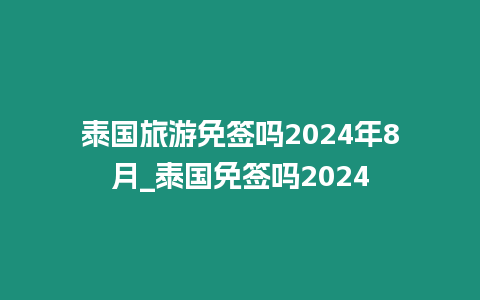 泰国旅游免签吗2024年8月_泰国免签吗2024