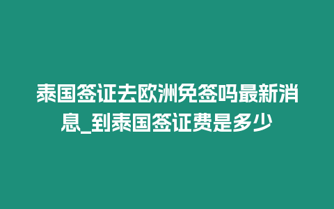 泰国签证去欧洲免签吗最新消息_到泰国签证费是多少