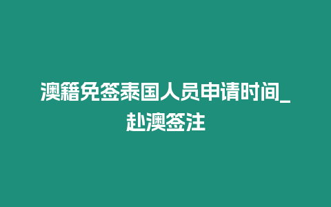 澳籍免签泰国人员申请时间_赴澳签注