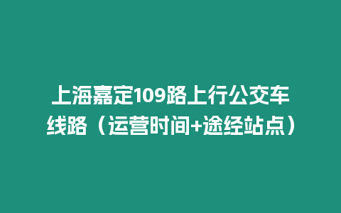 上海嘉定109路上行公交车线路（运营时间+途经站点）