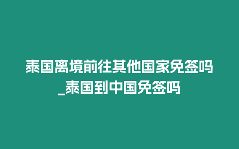 泰国离境前往其他国家免签吗_泰国到中国免签吗