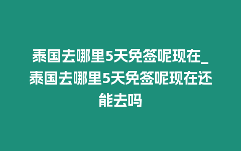 泰国去哪里5天免签呢现在_泰国去哪里5天免签呢现在还能去吗