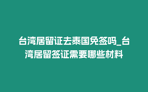 台湾居留证去泰国免签吗_台湾居留签证需要哪些材料