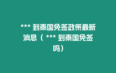 *** 到泰国免签政策最新消息（ *** 到泰国免签吗）