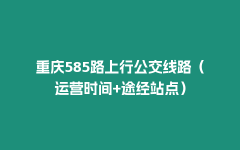 重庆585路上行公交线路（运营时间+途经站点）