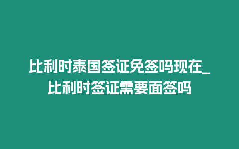 比利时泰国签证免签吗现在_比利时签证需要面签吗