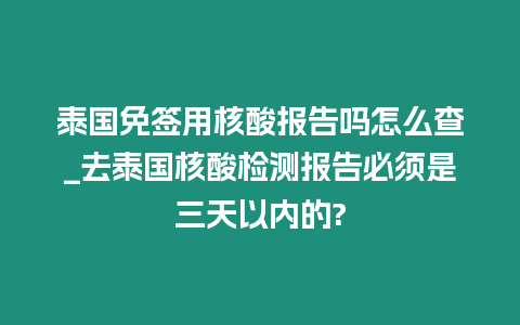 泰国免签用核酸报告吗怎么查_去泰国核酸检测报告必须是三天以内的?