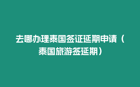 去哪办理泰国签证延期申请（泰国旅游签延期）