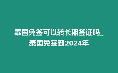 泰国免签可以转长期签证吗_泰国免签到2024年