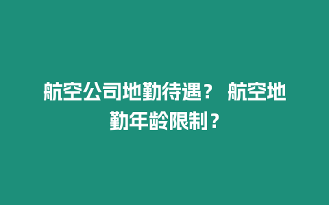 航空公司地勤待遇？ 航空地勤年龄限制？