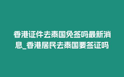 香港证件去泰国免签吗最新消息_香港居民去泰国要签证吗