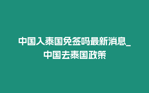 中国入泰国免签吗最新消息_中国去泰国政策