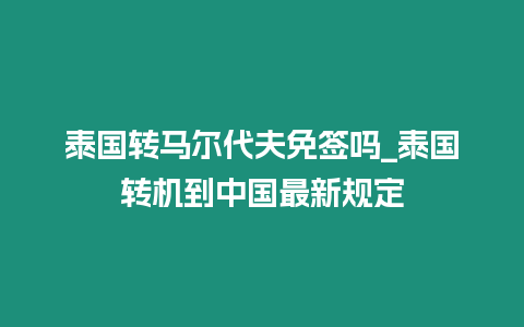 泰国转马尔代夫免签吗_泰国转机到中国最新规定