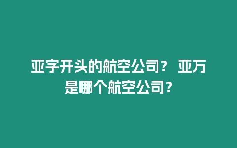 亚字开头的航空公司？ 亚万是哪个航空公司？