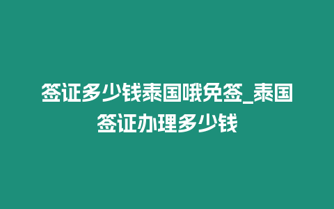 签证多少钱泰国哦免签_泰国签证办理多少钱