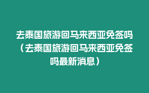 去泰国旅游回马来西亚免签吗（去泰国旅游回马来西亚免签吗最新消息）