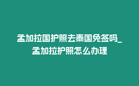 孟加拉国护照去泰国免签吗_孟加拉护照怎么办理