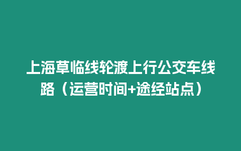 上海草临线轮渡上行公交车线路（运营时间+途经站点）