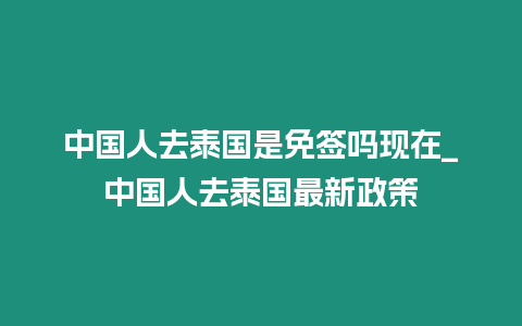 中国人去泰国是免签吗现在_中国人去泰国最新政策