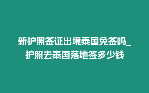 新护照签证出境泰国免签吗_护照去泰国落地签多少钱