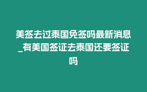 美签去过泰国免签吗最新消息_有美国签证去泰国还要签证吗