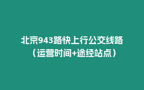 北京943路快上行公交线路（运营时间+途经站点）