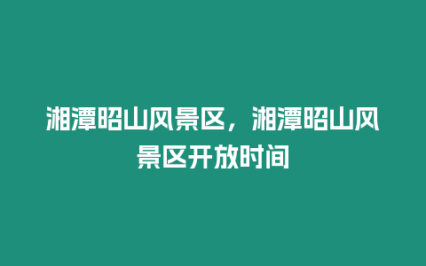 湘潭昭山风景区，湘潭昭山风景区开放时间