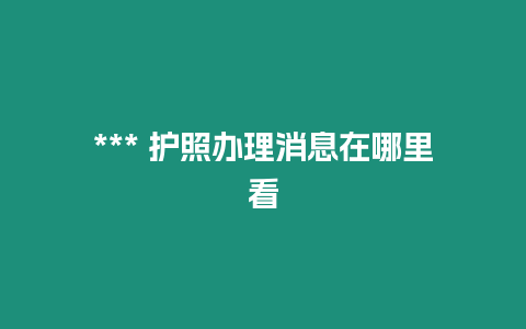 *** 护照办理消息在哪里看