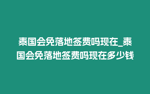 泰国会免落地签费吗现在_泰国会免落地签费吗现在多少钱