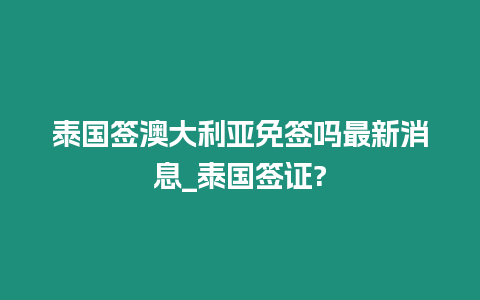 泰国签澳大利亚免签吗最新消息_泰国签证?