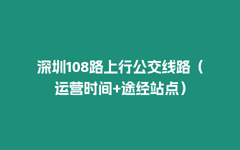 深圳108路上行公交线路（运营时间+途经站点）