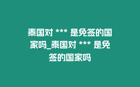 泰国对 *** 是免签的国家吗_泰国对 *** 是免签的国家吗