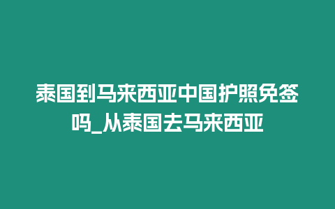 泰国到马来西亚中国护照免签吗_从泰国去马来西亚