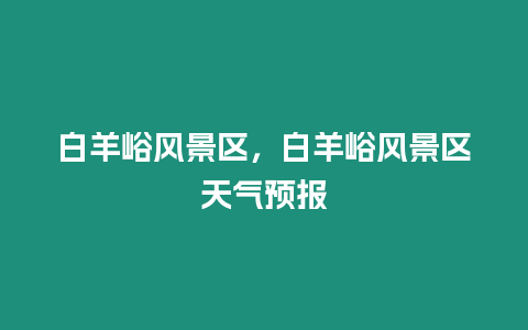 白羊峪风景区，白羊峪风景区天气预报