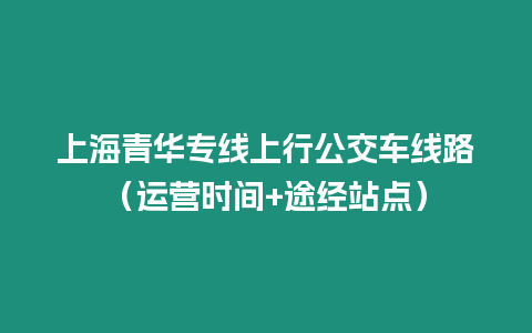 上海青华专线上行公交车线路（运营时间+途经站点）