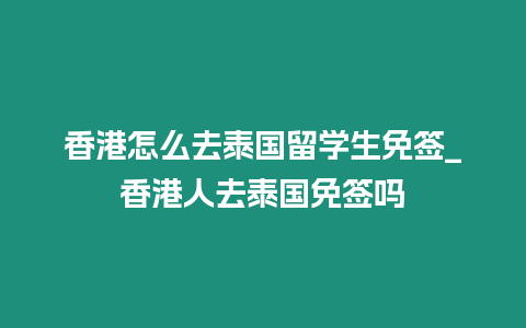 香港怎么去泰国留学生免签_香港人去泰国免签吗