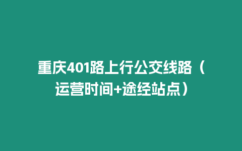 重庆401路上行公交线路（运营时间+途经站点）